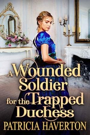 A Wounded Soldier for the Trapped Duchess by Patricia Haverton