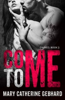 Come To Me (Owned #3) by Mary Catherine Gebhard
