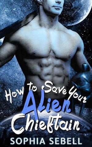 How to Save Your Alien Chieftain by Sophia Sebell